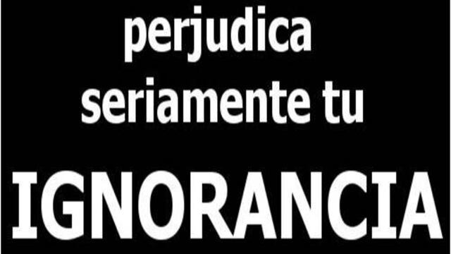 La raíz de todos nuestros males, y cuyas consecuencias se confunden con los motivos a combatir, es la IGNORANCIA de la gente y de la sociedad como conjunto