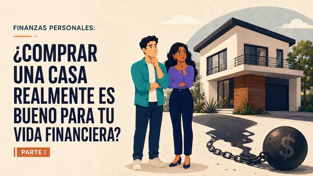 FINANZAS PERSONALES: ¿COMPRAR UNA CASA REALMENTE ES BUENO PARA TU VIDA FINANCIERA? PARTE I