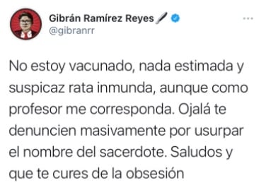 "No estoy vacunado, nada estimada y suspicaz rata inmunda, aunque como profesor me corresponda. Ojalá te denuncien masivamente por usurpar el nombre del sacerdote (Alejandro Solalinde). Saludos y que te cures de la obsesión", señala Gibrán Ramírez.